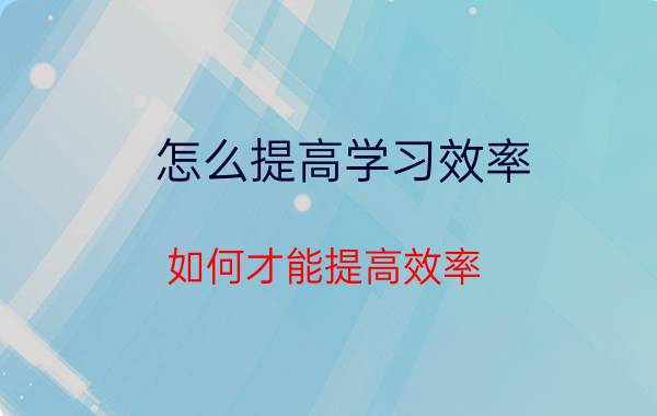 怎么提高学习效率 如何才能提高效率？